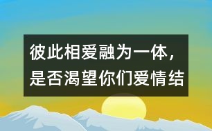 彼此相愛、融為一體，是否渴望你們愛情結晶的誕生