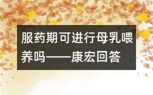 服藥期可進行母乳喂養(yǎng)嗎――康宏回答