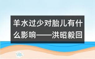 羊水過少對胎兒有什么影響――洪昭毅回答