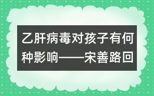 乙肝病毒對孩子有何種影響――宋善路回答