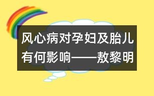 風(fēng)心病對孕婦及胎兒有何影響――敖黎明回答