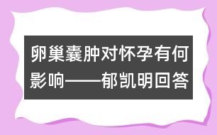 卵巢囊腫對(duì)懷孕有何影響――郁凱明回答