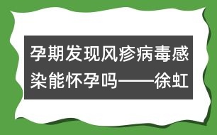 孕期發(fā)現(xiàn)風疹病毒感染能懷孕嗎――徐虹回