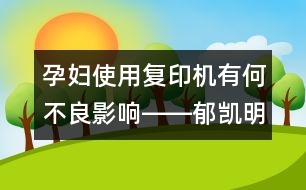 孕婦使用復(fù)印機(jī)有何不良影響――郁凱明回答