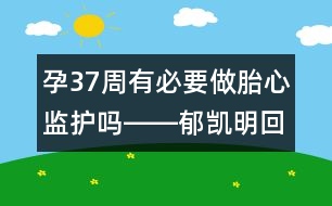 孕37周有必要做胎心監(jiān)護嗎――郁凱明回答