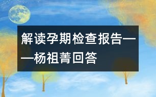 解讀孕期檢查報(bào)告――楊祖菁回答