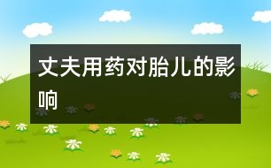 丈夫用藥對(duì)胎兒的影響