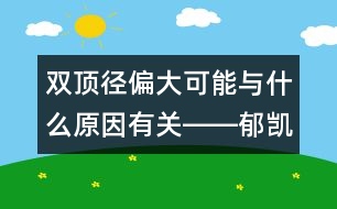 雙頂徑偏大可能與什么原因有關(guān)――郁凱明回答