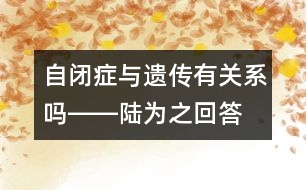 自閉癥與遺傳有關系嗎――陸為之回答