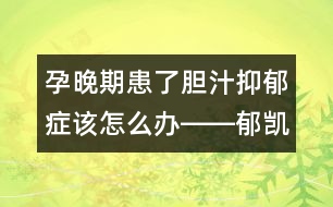 孕晚期患了膽汁抑郁癥該怎么辦――郁凱明回答