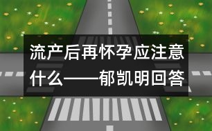 流產(chǎn)后再懷孕應(yīng)注意什么――郁凱明回答