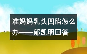 準(zhǔn)媽媽乳頭凹陷怎么辦――郁凱明回答