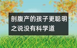 “剖腹產(chǎn)的孩子更聰明”之說(shuō)沒(méi)有科學(xué)道理