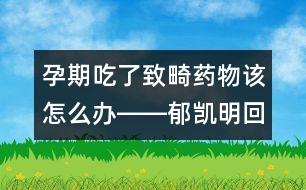 孕期吃了致畸藥物該怎么辦――郁凱明回答