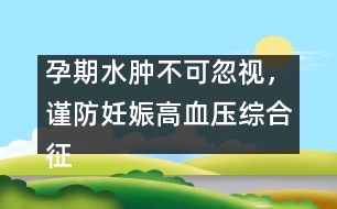 孕期水腫不可忽視，謹(jǐn)防妊娠高血壓綜合征