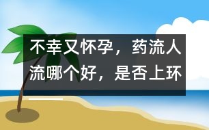 不幸又懷孕，藥流人流哪個好，是否上環(huán)――郁凱明回答