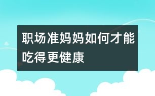 職場準(zhǔn)媽媽如何才能吃得更健康