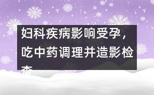 婦科疾病影響受孕，吃中藥調(diào)理并造影檢查