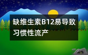 缺維生素B12易導(dǎo)致習(xí)慣性流產(chǎn)