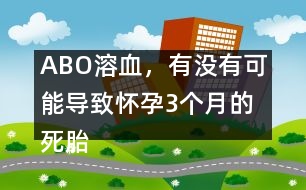 ABO溶血，有沒有可能導(dǎo)致懷孕3個月的死胎