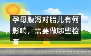 孕母腹瀉對胎兒有何影響，需要做哪些檢查