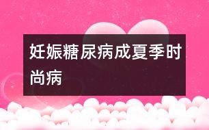 妊娠糖尿病成“夏季時尚病”