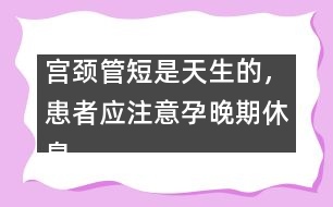 宮頸管短是天生的，患者應(yīng)注意孕晚期休息