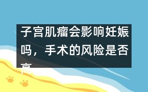 子宮肌瘤會(huì)影響妊娠嗎，手術(shù)的風(fēng)險(xiǎn)是否高