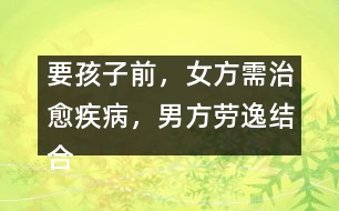 要孩子前，女方需治愈疾病，男方勞逸結(jié)合