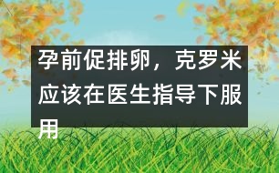 孕前促排卵，克羅米應該在醫(yī)生指導下服用