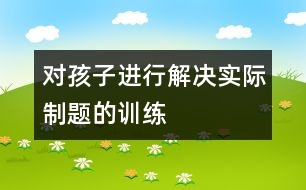 對孩子進行解決實際制題的訓(xùn)練