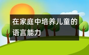 在家庭中培養(yǎng)兒童的語(yǔ)言能力