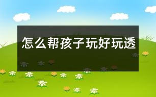 怎么幫孩子玩好、玩透