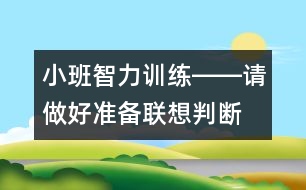 小班智力訓(xùn)練――請做好準(zhǔn)備（聯(lián)想、判斷、做事習(xí)慣、語言）