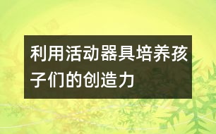 利用活動器具培養(yǎng)孩子們的創(chuàng)造力