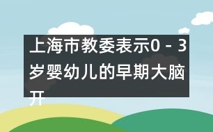 上海市教委表示：0－3歲嬰幼兒的早期大腦開發(fā)至關(guān)重要