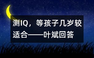 測(cè)IQ，等孩子幾歲較適合――葉斌回答