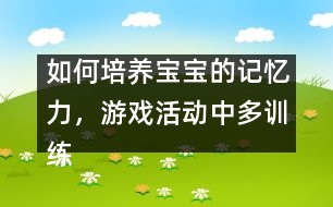 如何培養(yǎng)寶寶的記憶力，游戲活動(dòng)中多訓(xùn)練