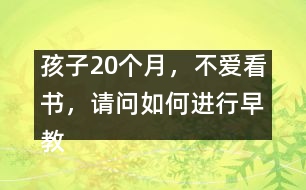 孩子20個(gè)月，不愛看書，請(qǐng)問如何進(jìn)行早教