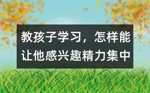 教孩子學習，怎樣能讓他感興趣、精力集中