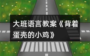 大班語言教案《背著蛋殼的小雞》