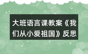 大班語(yǔ)言課教案《我們從小愛(ài)祖國(guó)》反思