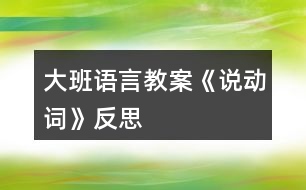 大班語(yǔ)言教案《說(shuō)動(dòng)詞》反思