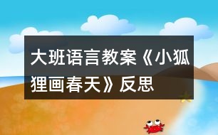 大班語(yǔ)言教案《小狐貍畫春天》反思