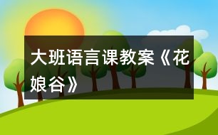 大班語(yǔ)言課教案《花娘谷》