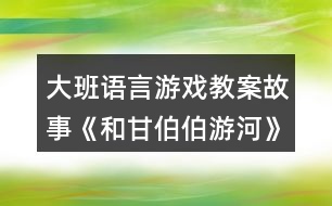 大班語言游戲教案故事《和甘伯伯游河》反思