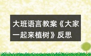 大班語言教案《大家一起來植樹》反思