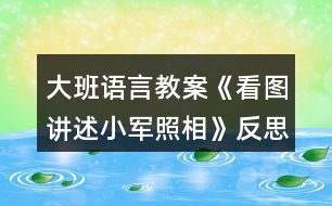 大班語(yǔ)言教案《看圖講述小軍照相》反思