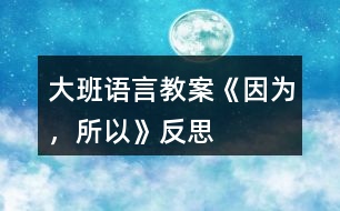 大班語言教案《因?yàn)?，所以》反?></p>										
													<h3>1、大班語言教案《因?yàn)?，所以》反?/h3><p><strong>【設(shè)計(jì)意圖】</strong></p><p>　　大班的孩子已經(jīng)有了初步的邏輯思維能力，而且在生活中他們也會無意模仿大人用