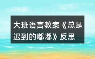 大班語(yǔ)言教案《總是遲到的嘟嘟》反思